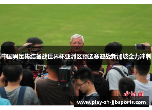 中国男足集结备战世界杯亚洲区预选赛迎战新加坡全力冲刺 中国男足集结备战世界杯亚洲区预选赛迎战新加坡全力冲刺