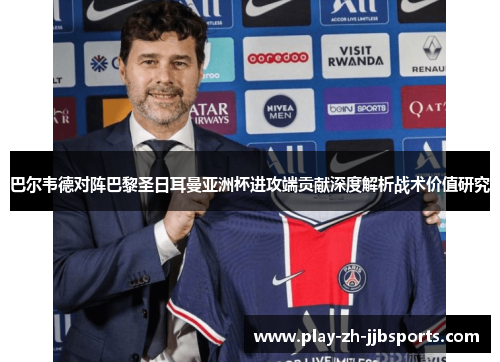 巴尔韦德对阵巴黎圣日耳曼亚洲杯进攻端贡献深度解析战术价值研究 巴尔韦德对阵巴黎圣日耳曼亚洲杯进攻端贡献深度解析战术价值研究