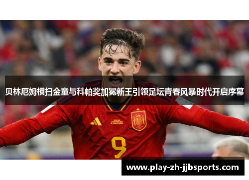 贝林厄姆横扫金童与科帕奖加冕新王引领足坛青春风暴时代开启序幕 贝林厄姆横扫金童与科帕奖加冕新王引领足坛青春风暴时代开启序幕