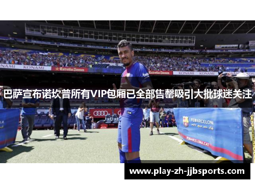 巴萨宣布诺坎普所有VIP包厢已全部售罄吸引大批球迷关注 巴萨宣布诺坎普所有VIP包厢已全部售罄吸引大批球迷关注