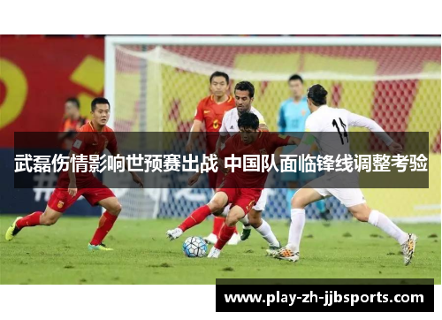 武磊伤情影响世预赛出战 中国队面临锋线调整考验
