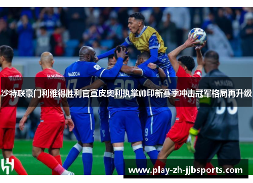 沙特联豪门利雅得胜利官宣皮奥利执掌帅印新赛季冲击冠军格局再升级 沙特联豪门利雅得胜利官宣皮奥利执掌帅印新赛季冲击冠军格局再升级